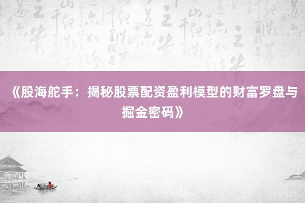 《股海舵手：揭秘股票配资盈利模型的财富罗盘与掘金密码》