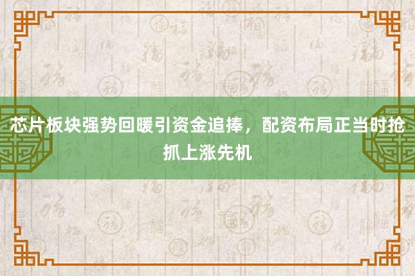 芯片板块强势回暖引资金追捧，配资布局正当时抢抓上涨先机