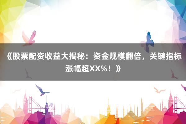 《股票配资收益大揭秘：资金规模翻倍，关键指标涨幅超XX%！》