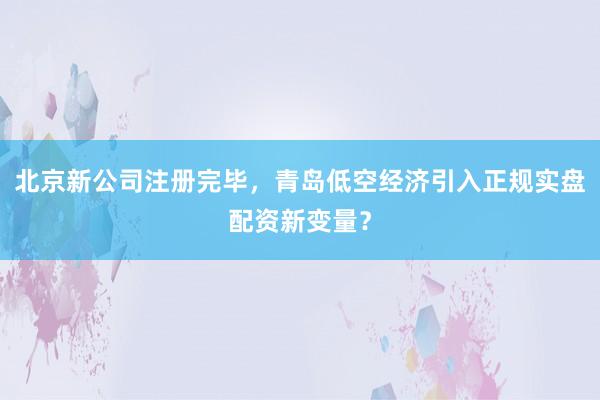 北京新公司注册完毕，青岛低空经济引入正规实盘配资新变量？