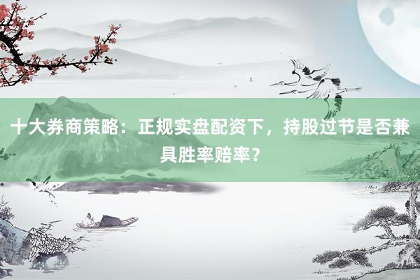 十大券商策略：正规实盘配资下，持股过节是否兼具胜率赔率？