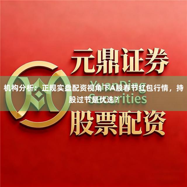 机构分析：正规实盘配资视角下A股春节红包行情，持股过节是优选？
