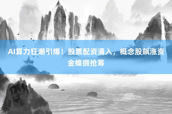 AI算力狂潮引爆！股票配资涌入，概念股飙涨资金蜂拥抢筹