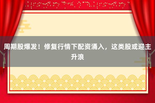 周期股爆发！修复行情下配资涌入，这类股或迎主升浪