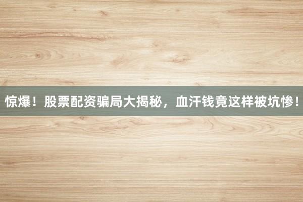 惊爆！股票配资骗局大揭秘，血汗钱竟这样被坑惨！