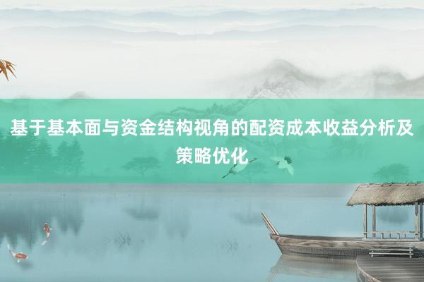 基于基本面与资金结构视角的配资成本收益分析及策略优化