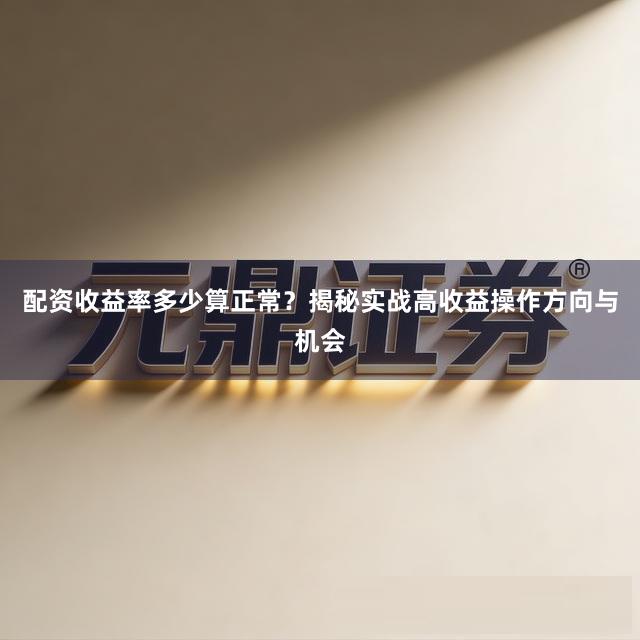 配资收益率多少算正常？揭秘实战高收益操作方向与机会