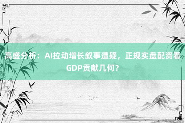 高盛分析：AI拉动增长叙事遭疑，正规实盘配资看GDP贡献几何？