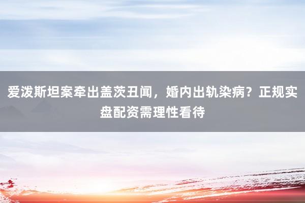 爱泼斯坦案牵出盖茨丑闻，婚内出轨染病？正规实盘配资需理性看待