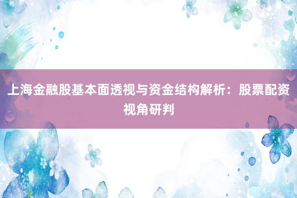 上海金融股基本面透视与资金结构解析：股票配资视角研判