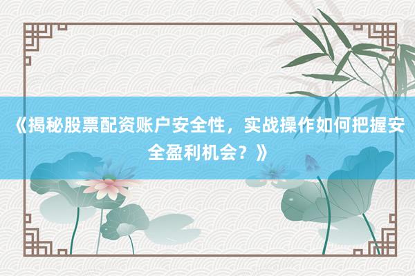 《揭秘股票配资账户安全性，实战操作如何把握安全盈利机会？》