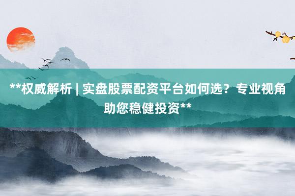**权威解析 | 实盘股票配资平台如何选？专业视角助您稳健投资**