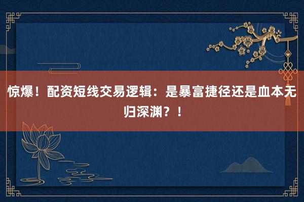 惊爆！配资短线交易逻辑：是暴富捷径还是血本无归深渊？！