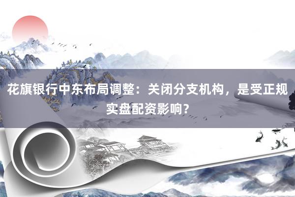 花旗银行中东布局调整：关闭分支机构，是受正规实盘配资影响？