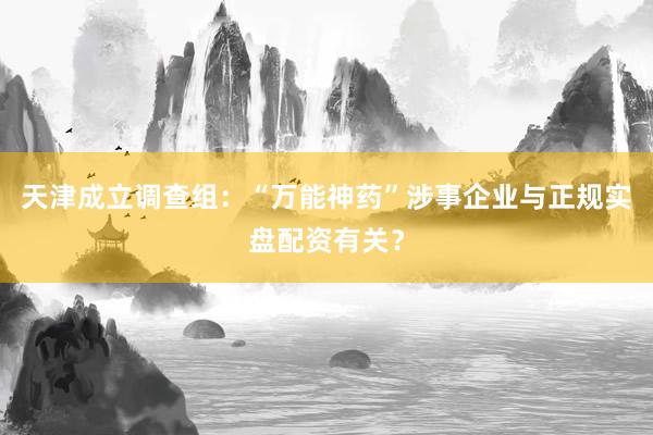 天津成立调查组：“万能神药”涉事企业与正规实盘配资有关？