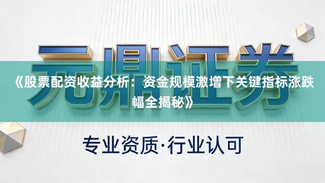 《股票配资收益分析：资金规模激增下关键指标涨跌幅全揭秘》