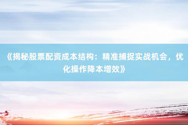 《揭秘股票配资成本结构：精准捕捉实战机会，优化操作降本增效》