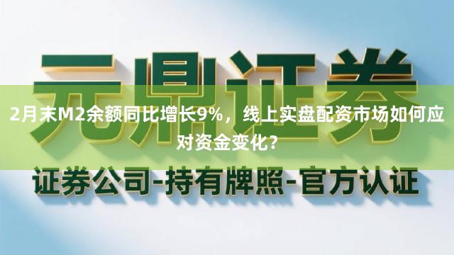 2月末M2余额同比增长9%，线上实盘配资市场如何应对资金变化？