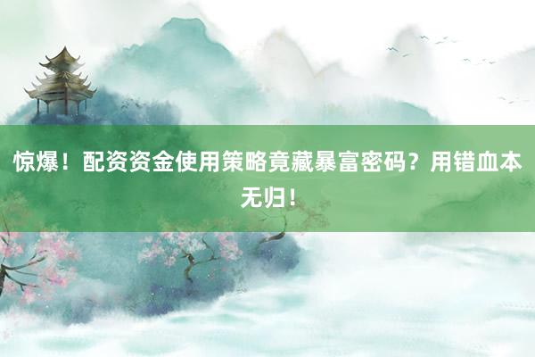 惊爆！配资资金使用策略竟藏暴富密码？用错血本无归！
