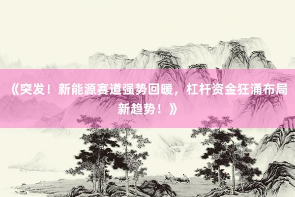 《突发！新能源赛道强势回暖，杠杆资金狂涌布局新趋势！》