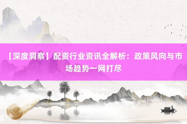 【深度洞察】配资行业资讯全解析：政策风向与市场趋势一网打尽