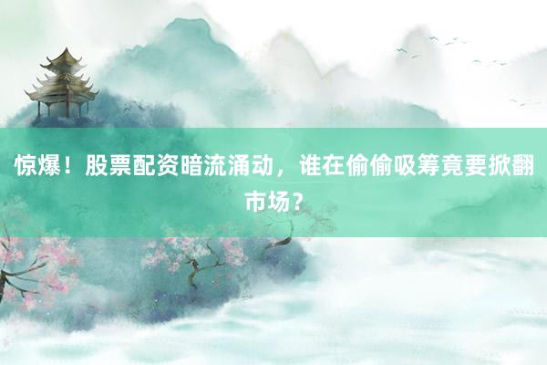 惊爆!股票配资暗流涌动,谁在偷偷吸筹竟要掀翻市场?