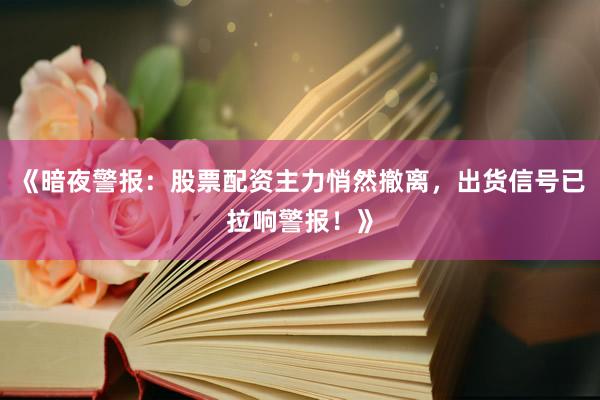 《暗夜警报：股票配资主力悄然撤离，出货信号已拉响警报！》