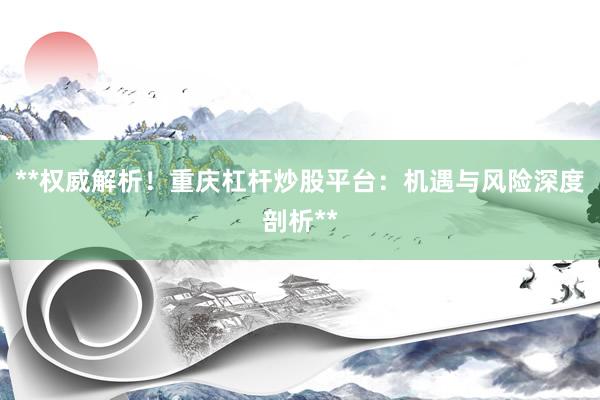 **权威解析！重庆杠杆炒股平台：机遇与风险深度剖析**