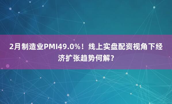 2月制造业PMI49.0%！线上实盘配资视角下经济扩张趋势何解？