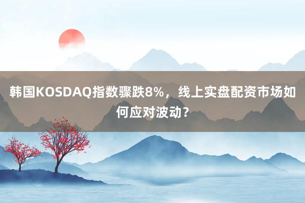 韩国KOSDAQ指数骤跌8%，线上实盘配资市场如何应对波动？
