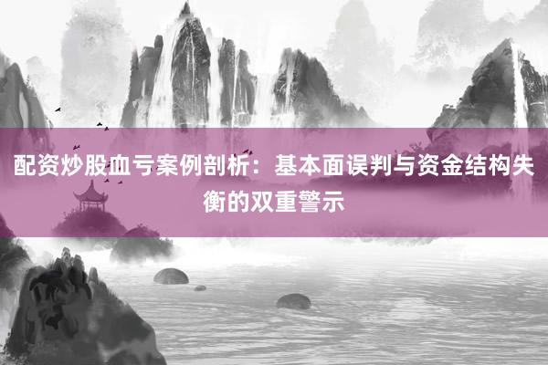 配资炒股血亏案例剖析：基本面误判与资金结构失衡的双重警示
