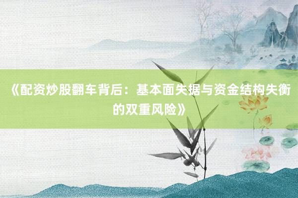 《配资炒股翻车背后：基本面失据与资金结构失衡的双重风险》