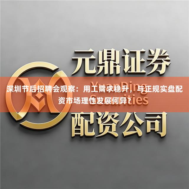 深圳节后招聘会观察：用工需求稳升，与正规实盘配资市场理性发展何异？
