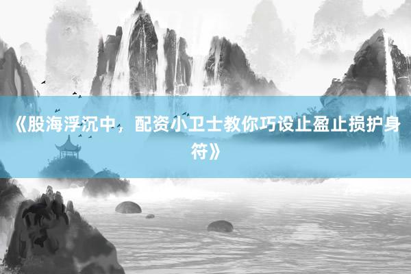 《股海浮沉中，配资小卫士教你巧设止盈止损护身符》