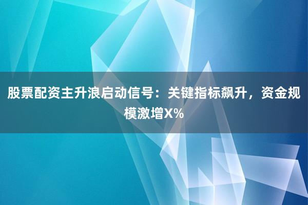 股票配资主升浪启动信号：关键指标飙升，资金规模激增X%