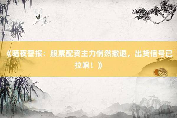 《暗夜警报：股票配资主力悄然撤退，出货信号已拉响！》