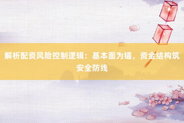 解析配资风险控制逻辑：基本面为锚，资金结构筑安全防线