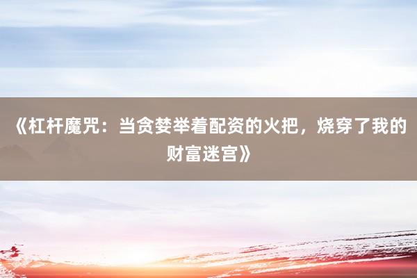 《杠杆魔咒：当贪婪举着配资的火把，烧穿了我的财富迷宫》