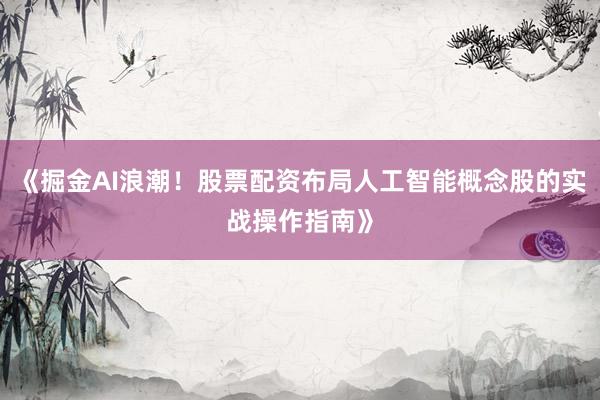 《掘金AI浪潮！股票配资布局人工智能概念股的实战操作指南》