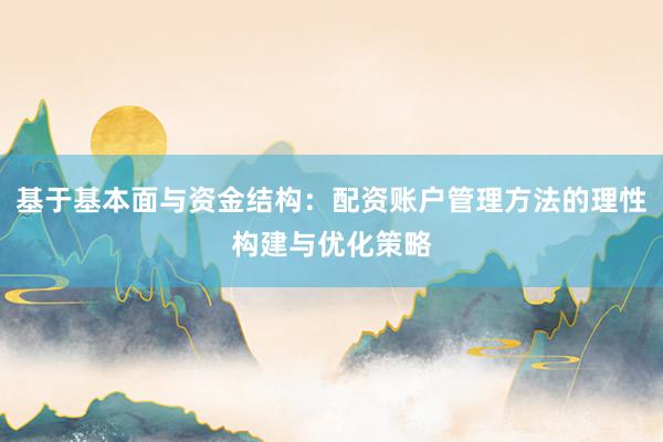 基于基本面与资金结构：配资账户管理方法的理性构建与优化策略
