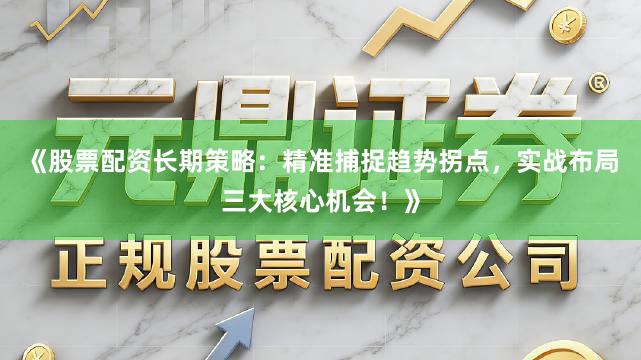 《股票配资长期策略：精准捕捉趋势拐点，实战布局三大核心机会！》