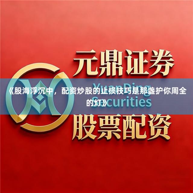 《股海浮沉中，配资炒股的止损技巧是那盏护你周全的灯》