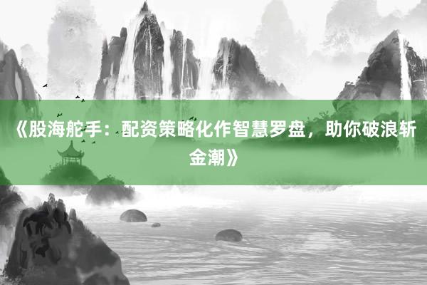 《股海舵手：配资策略化作智慧罗盘，助你破浪斩金潮》
