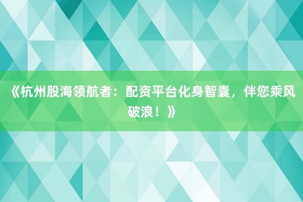 《杭州股海领航者：配资平台化身智囊，伴您乘风破浪！》