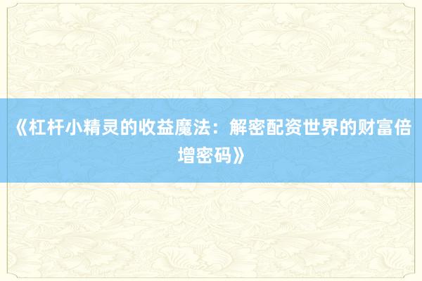 《杠杆小精灵的收益魔法：解密配资世界的财富倍增密码》