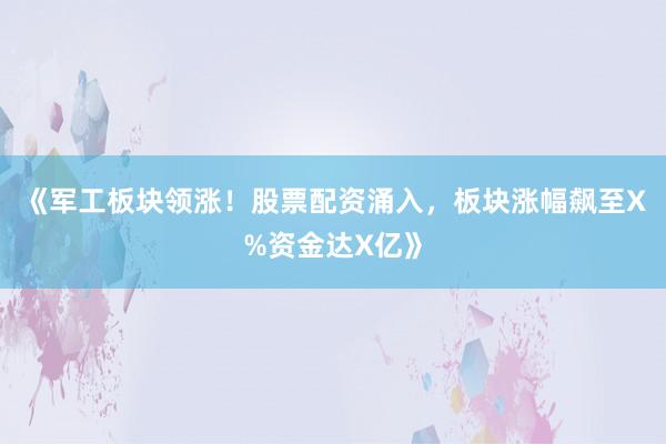 《军工板块领涨！股票配资涌入，板块涨幅飙至X%资金达X亿》