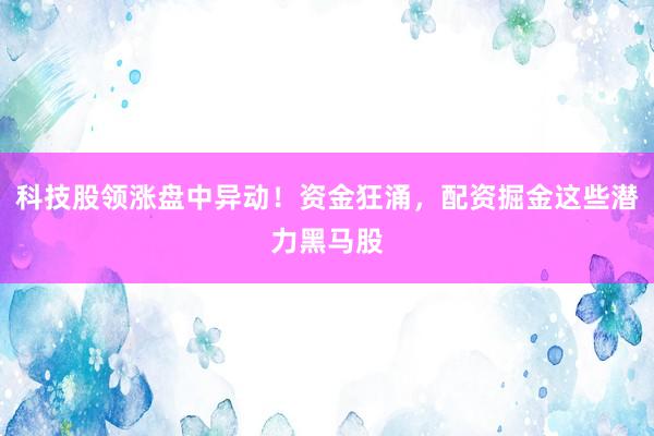 科技股领涨盘中异动！资金狂涌，配资掘金这些潜力黑马股