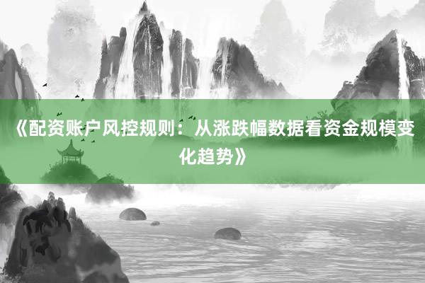《配资账户风控规则：从涨跌幅数据看资金规模变化趋势》
