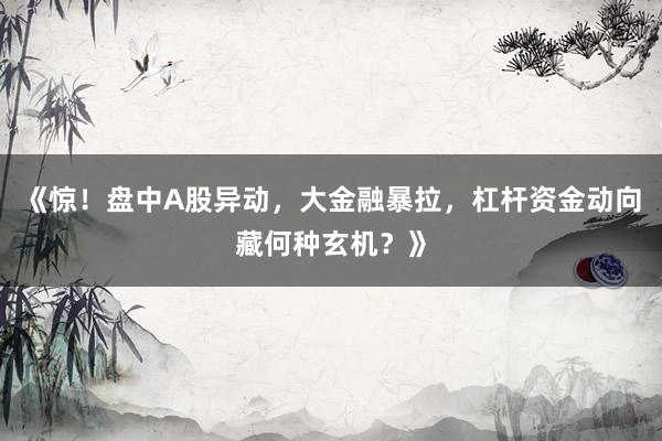 《惊！盘中A股异动，大金融暴拉，杠杆资金动向藏何种玄机？》