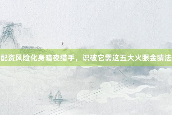 配资风险化身暗夜猎手,识破它需这五大火眼金睛法